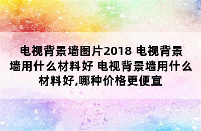 电视背景墙图片2018 电视背景墙用什么材料好 电视背景墙用什么材料好,哪种价格更便宜